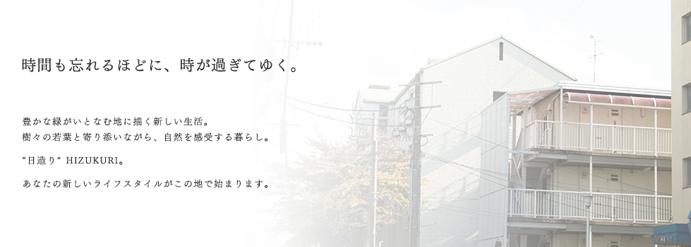 時間も忘れるほどに、時が過ぎてゆく。
		豊かな緑がいとなむ地に描く新しい生活。
		樹々の若葉と寄り添いながら、自然を感受する暮らし。
		日造り、HIZUKURI。
		あなたの新しいライフスタイルがこの地で始まります。