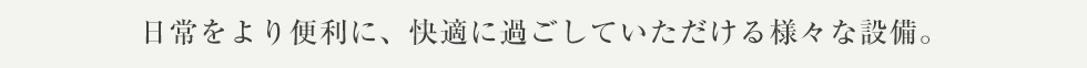 日常をより便利に、快適に過ごしていただける様々な設備。