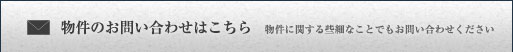 物件のお問い合わせはこちら
				物件に関する些細なことでもお問い合わせください