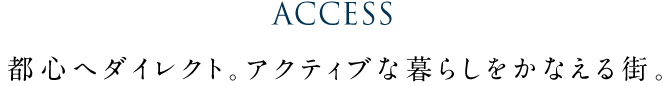 アクセス都心へダイレクト。アクティブな暮らしをかなえる街。