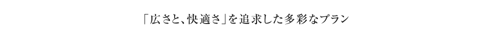 「広々さと、快適さ」を追求した多彩なプラン