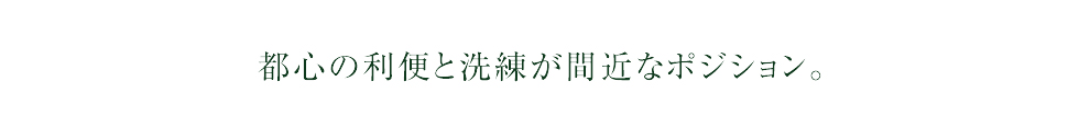 都心の利便と洗練が間近なポジション。