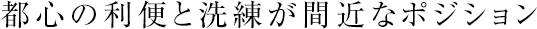 都心の利便と洗練が間近なポジション