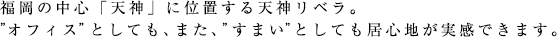 福岡の中心「天神」に位置する天神リベラ。”オフィス”としても、また”すまい”としても居心地が実感できます。