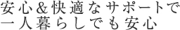 安心&快適なサポート一人暮らしでも安心